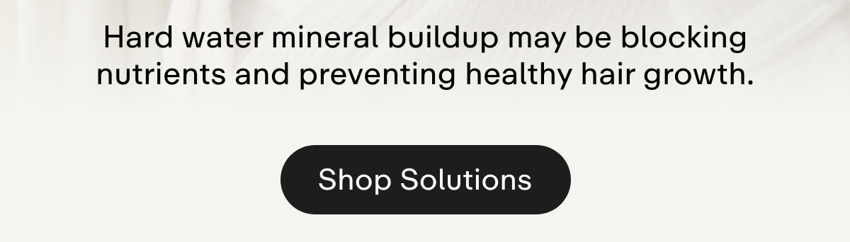 Hard water mineral buildup may be blocking nutrients and preventing healthy hair growth. Shop Solutions.