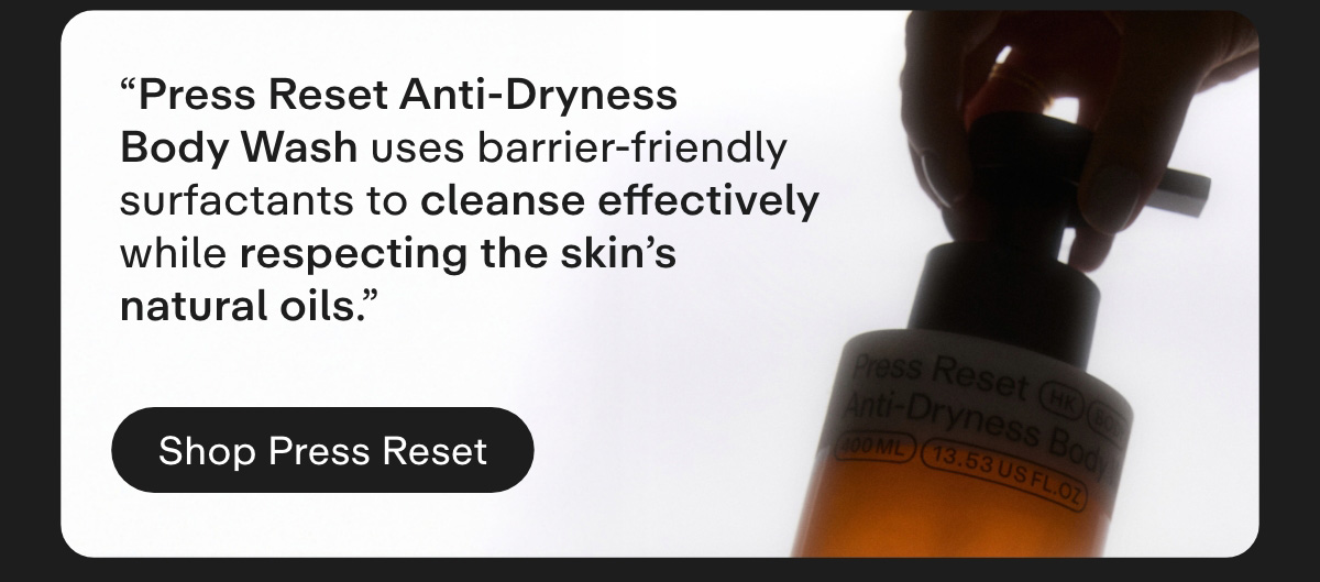 "Press Reset Anti-Dryness Body Wash uses barrier-friendly surfactants to cleanse effectively while respecting the skin's natural oils.