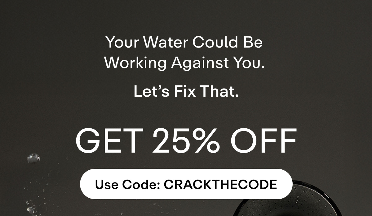 Your water could be working against you. Let's fix that.  GET 25% OFF  Use code: CRACKTHECODE