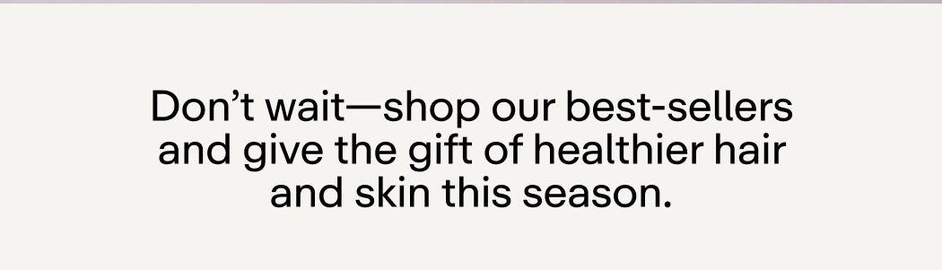 Don't wait-shop our best-sellers and give the gift of healthier hair and skin this season.