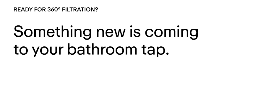 Something new is coming to your bathroom tap. 