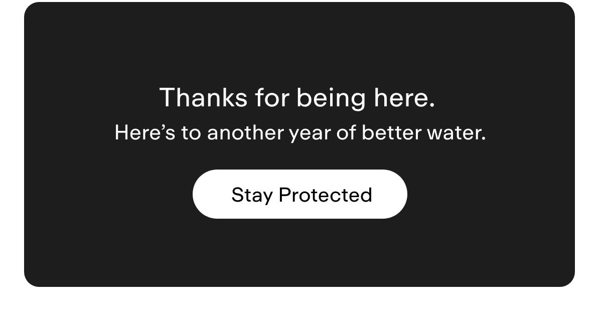 Thanks for being here. Here's to another year of better water. Stay protected