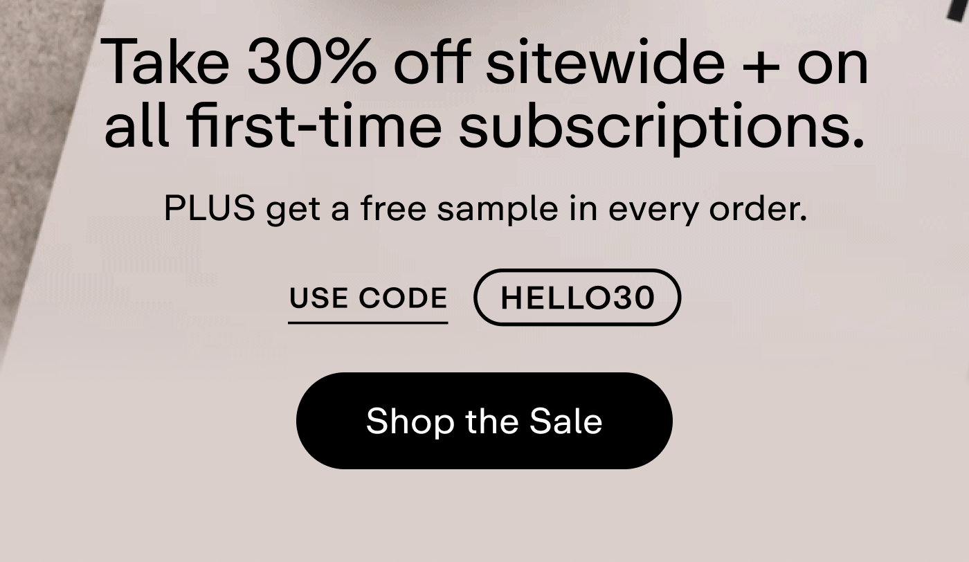 Wish granted. Take 30% off sitewide + on all first-time subscriptions. PLUS get a free sample in every order. Use Code: HELLO30   |   Shop the Sale