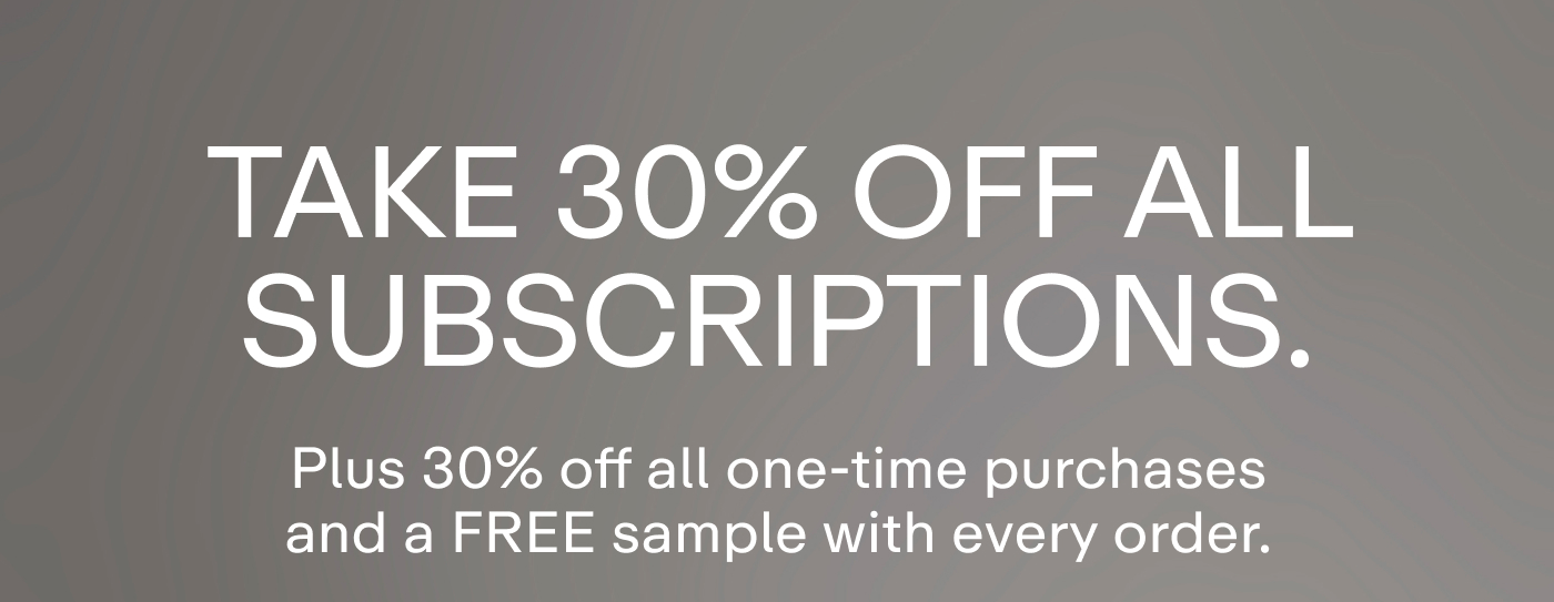 Take 30% off all subscriptions. Plus 30% off all one-time purchases and a FREE sample with every order. 