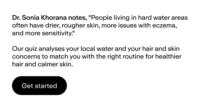 Our quiz analyses your local water and your hair and skin concerns