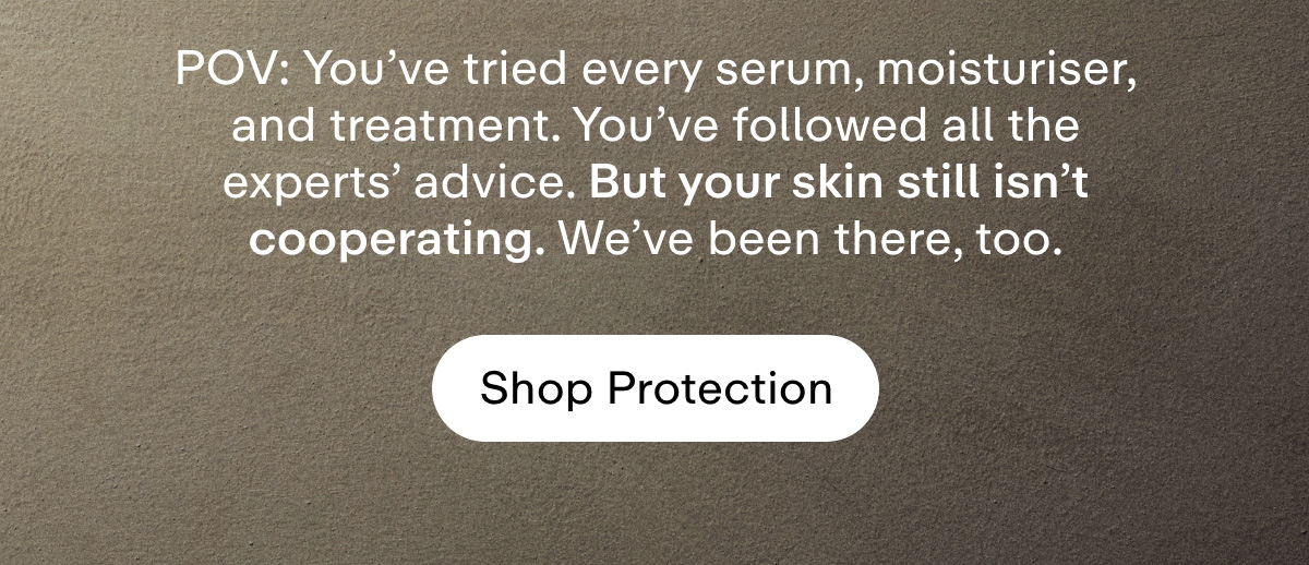 POV: You've tried every serum, moisturizer, and treatment. You've followed all the experts' advice. But your skin still isn't cooperating. We've been there, too. Shop Protection.