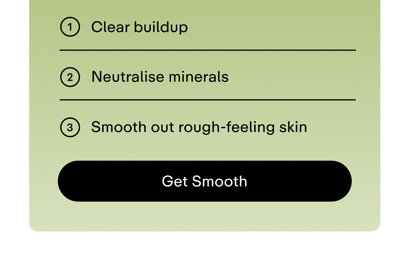 Clear buildup, Neutralise minerals, Smooth out rough-feeling skin  |  Get Smooth