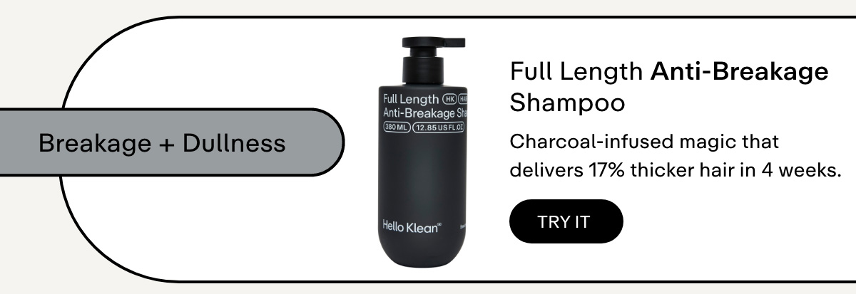 Breakage + dullness  Full Length Anti-Breakage Shampoo     Charcoal-infused magic that delivers 17% thicker hair in 4 weeks.