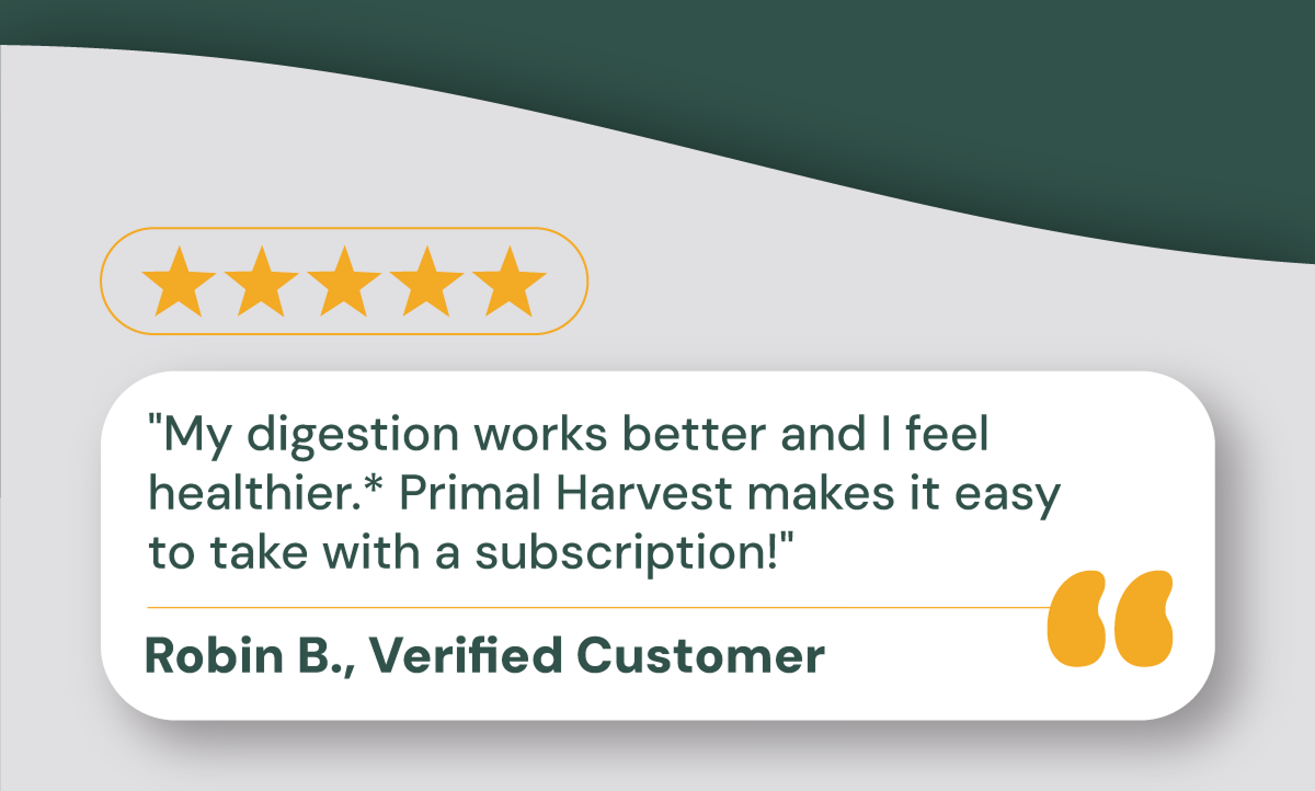 My digestion works better and I feel healthier.* Primal Harvest makes it easy to take with a subscription!"