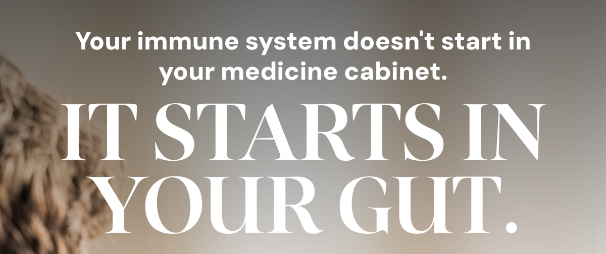 Your immune system doesn't start in your medicine cabinet. It starts in your gut.