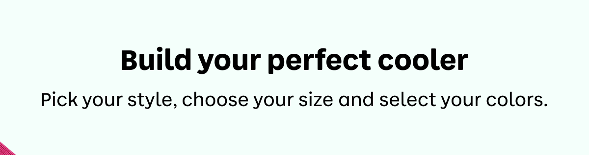 Build your perfect cooler. Pick your style, choose your size and select your colors.