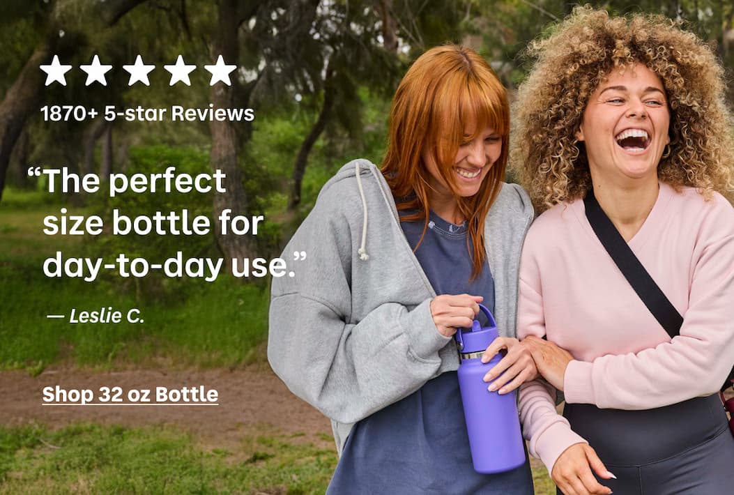 1870+ 5-star Reviews. “The perfect  size bottle for day-to-day use.” - Leslie C. | Shop 32 oz Bottle