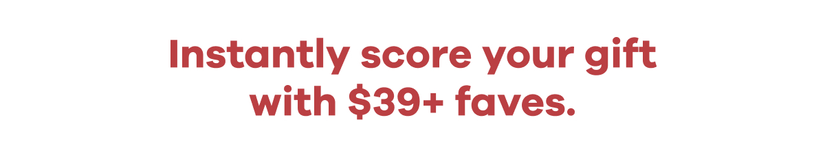 Instantly score your gift with $39+ faves.