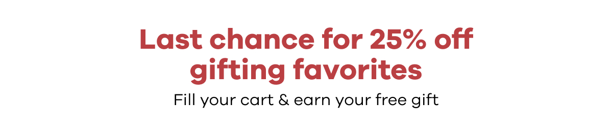 Last chance for 25% off gifting favorites.  Fill you cart & earn your free gift.