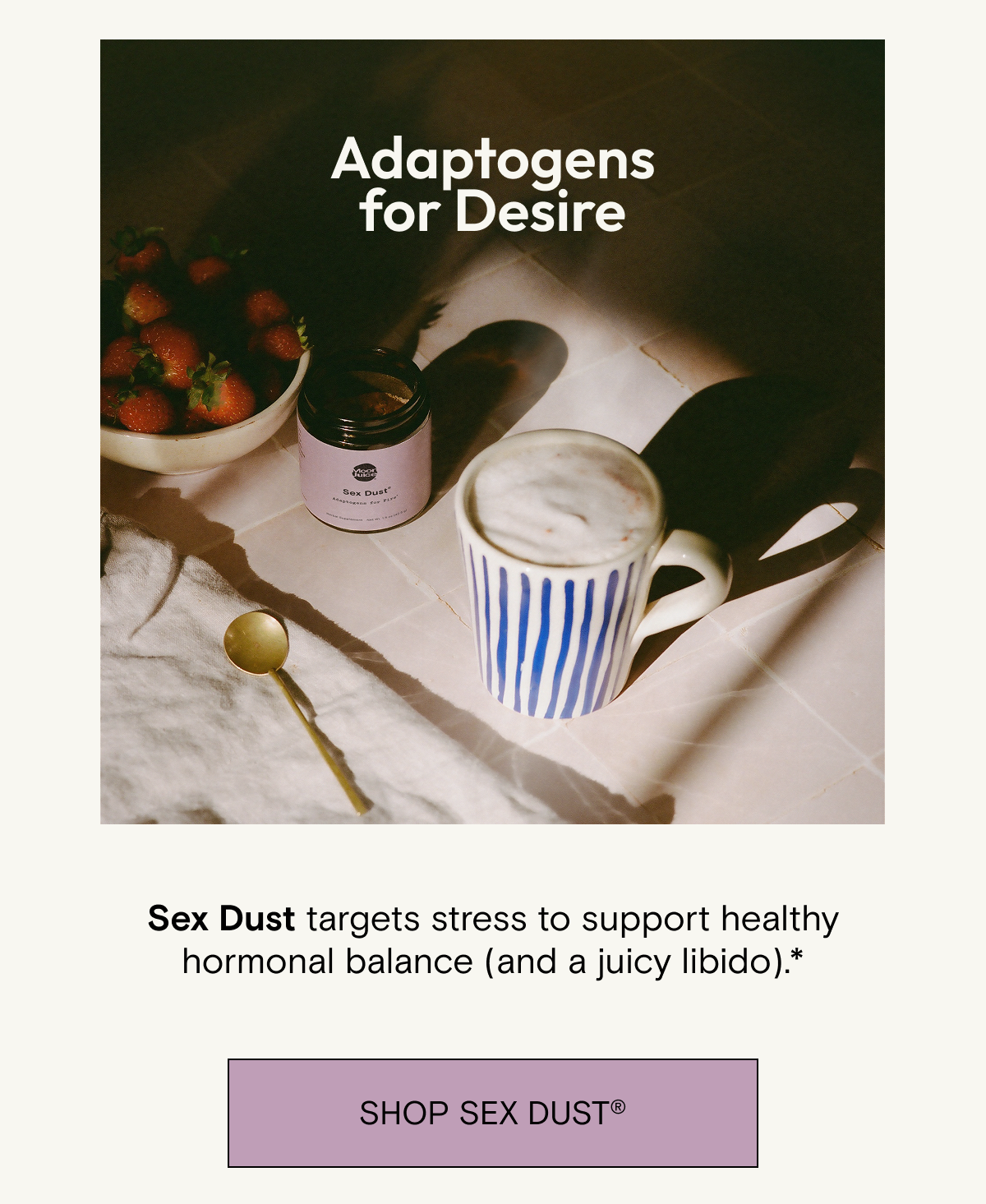Adaptogens for fire. Sex Dust&nbsp;targets stress to support healthy hormonal balance&nbsp;(and a&nbsp;juicy libido).*&nbsp;Shop Sex Dust