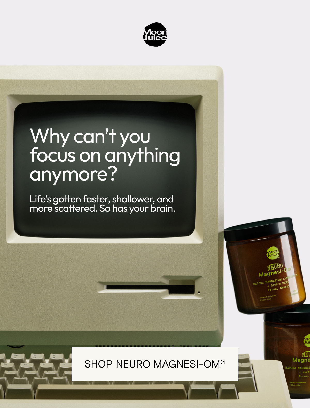 Why&nbsp;can’t you focus on anything anymore?&nbsp;Life’s gotten&nbsp;faster, shallower, and more scattered. So&nbsp;has&nbsp;your brain.&nbsp;Shop Neuro Magnesi-om