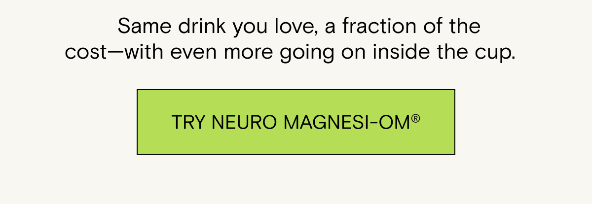 Same drink you love, a fraction of the cost—with even more going on inside the cup.&nbsp;Try Neuro Magnesi-Om®&nbsp;