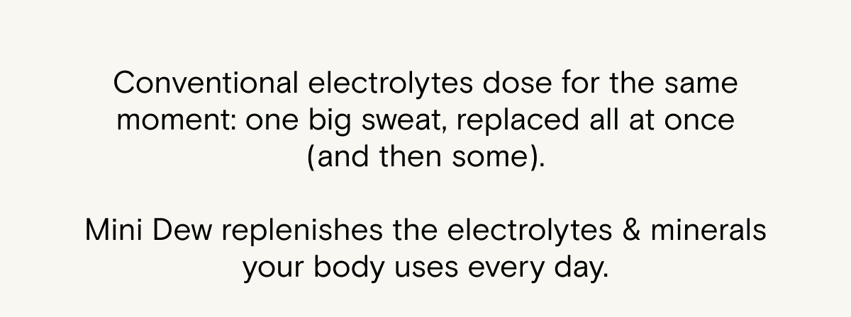 Mini Dew replenishes the electrolytes & minerals your body uses every day/