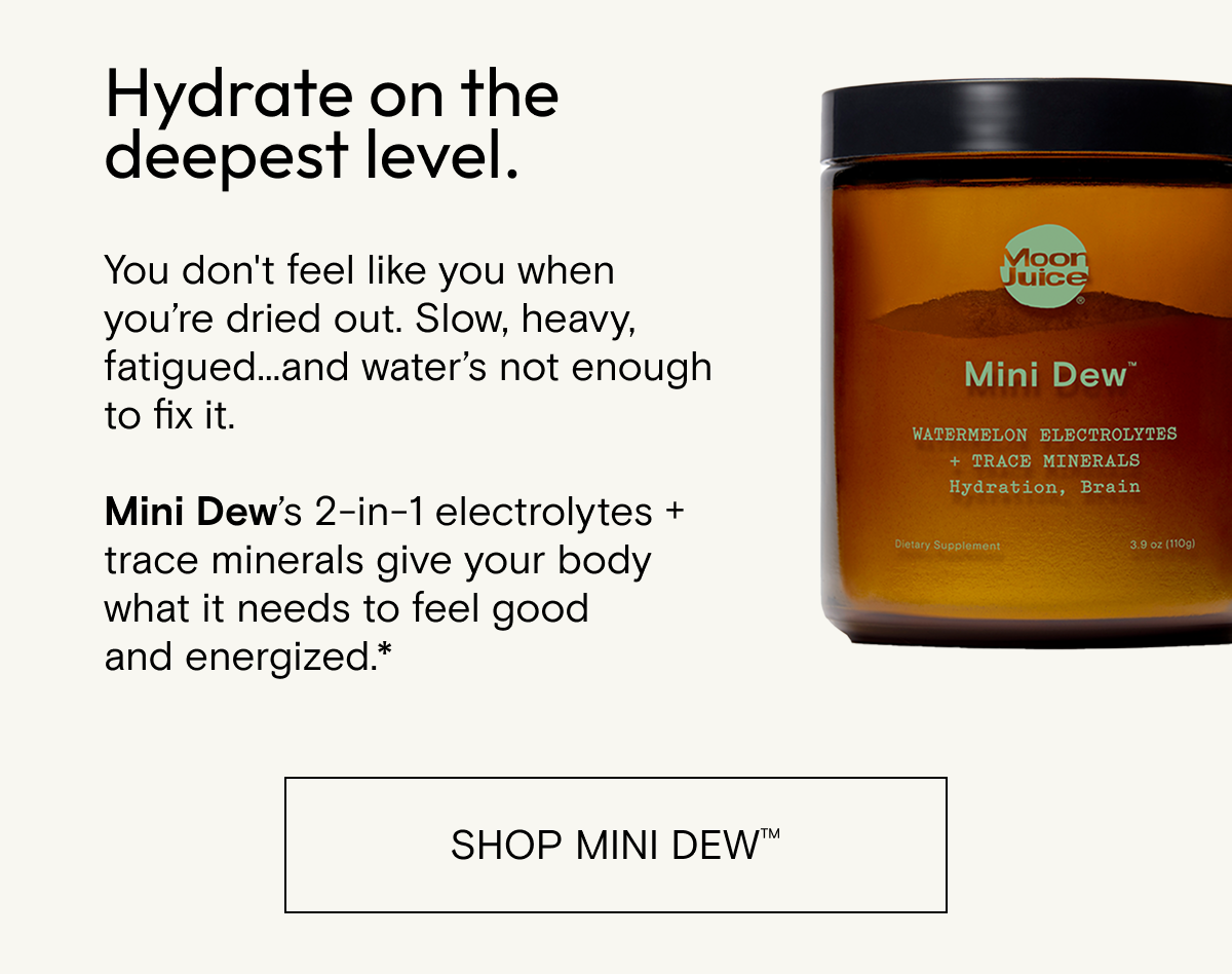 Hydrate on the deepest level. You&nbsp;don't&nbsp;feel like you&nbsp;when&nbsp;you’re&nbsp;dried&nbsp;out.&nbsp;Slow, heavy, fatigued...and&nbsp;water’s&nbsp;not enough to fix it.&nbsp; &nbsp; Mini Dew’s&nbsp;2-in-1 electrolytes + minerals&nbsp;give&nbsp;your body what it needs to feel good and&nbsp;energized.