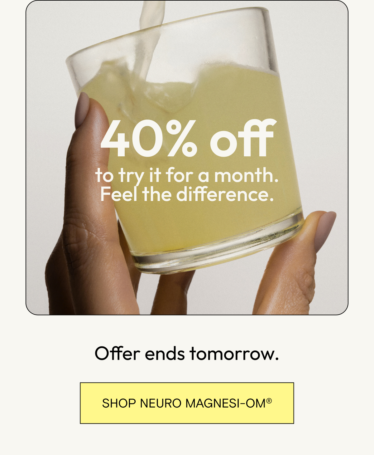 40% off to try it for a month. Feel the difference. Offer ends tomorrow. Shop Neuro Magnesi-Om®