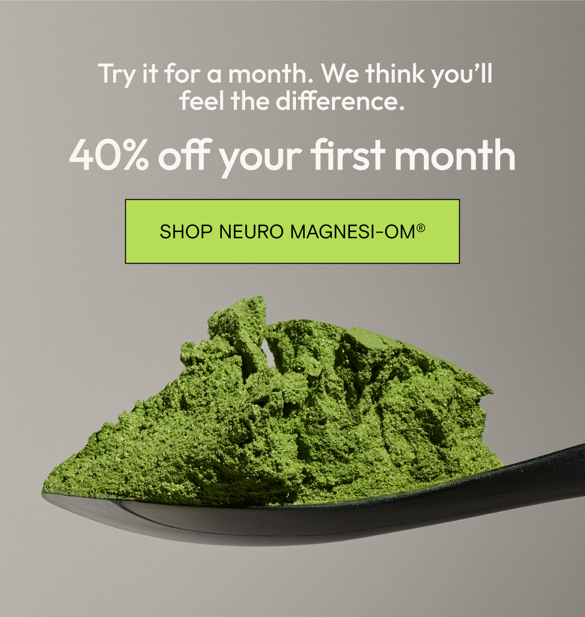 Try it for a month. We think you'll feel the difference. 40% off your first month: shop Neuro Magnesi-Om