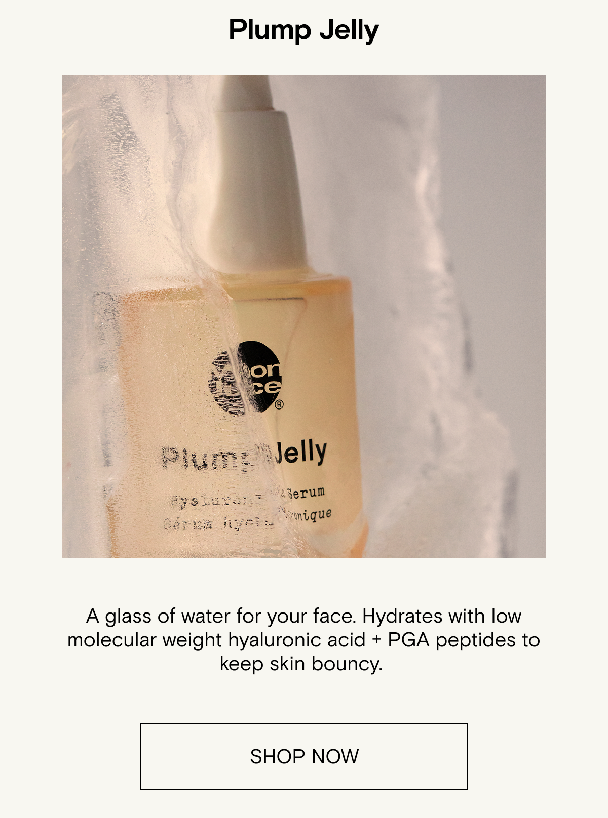 A glass of water for your face. Hydrates with low molecular weight hyaluronic acid + PGA peptides to keep skin bouncy.&nbsp;