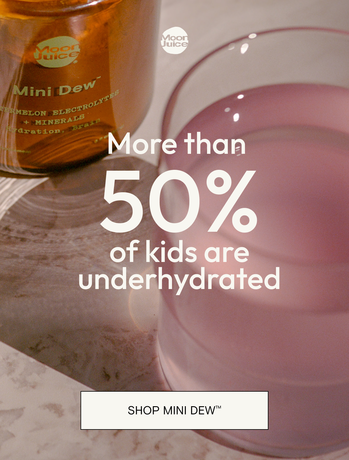 More than 50% of kids are underhydrated. SHOP MINI DEW