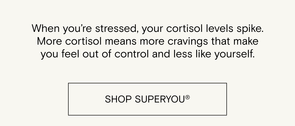 When you’re stressed, your cortisol levels spike. More cortisol means more cravings that make you feel out of control and less like yourself.