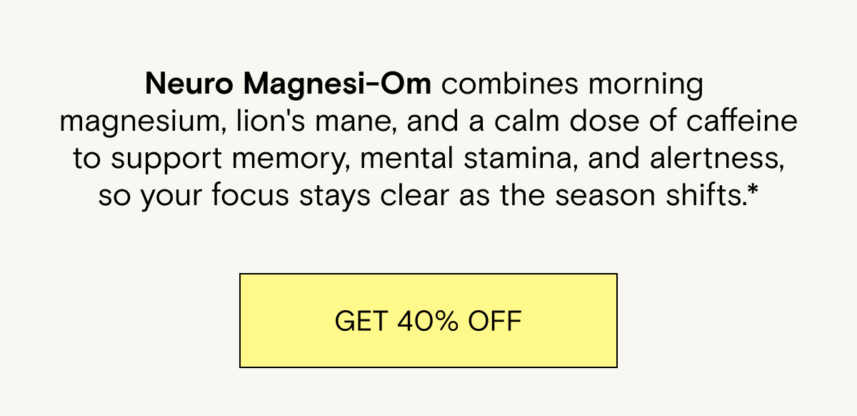 Neuro Magnesi-Om combines morning magnesium, lion's mane, and a calm dose of caffeine to support memory, mental stamina, and alertness, so your focus stays clear as the season shifts.* Get 40% off.