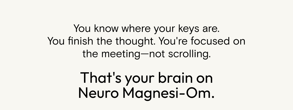 You know where your keys are. You finish the thought. You're focused on the meeting - not scrolling. That's your brain on Neuro Magnesi-Om.