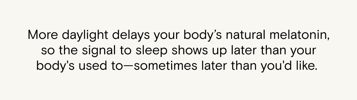 More daylight delays your body's natural melatonin, so the signal to sleep shows up later than your body's used to—sometimes later than you'd like.