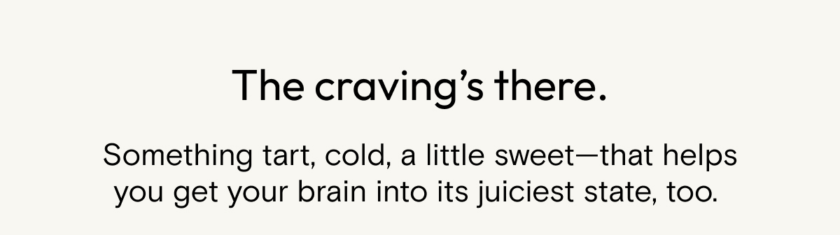 The craving's there. Something tart, cold, a little sweet - that helps you get your brain into its juiciest state, too.
