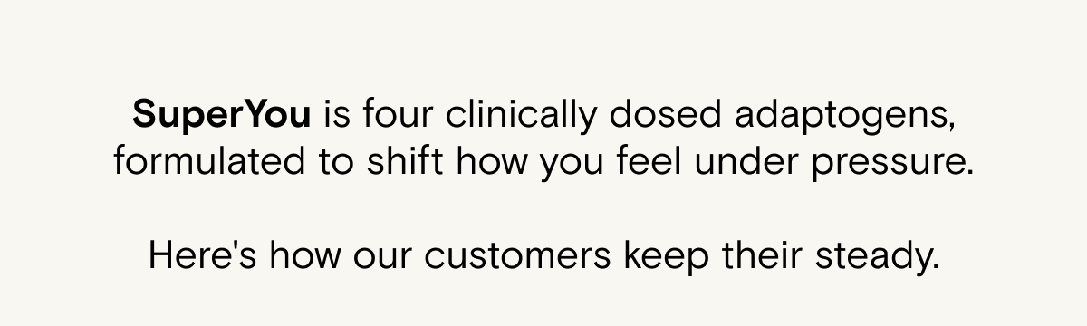 SuperYou is four clinically dosed adaptogens, formulated to shift how you feel under pressure. Here's how our customers keep their steady.