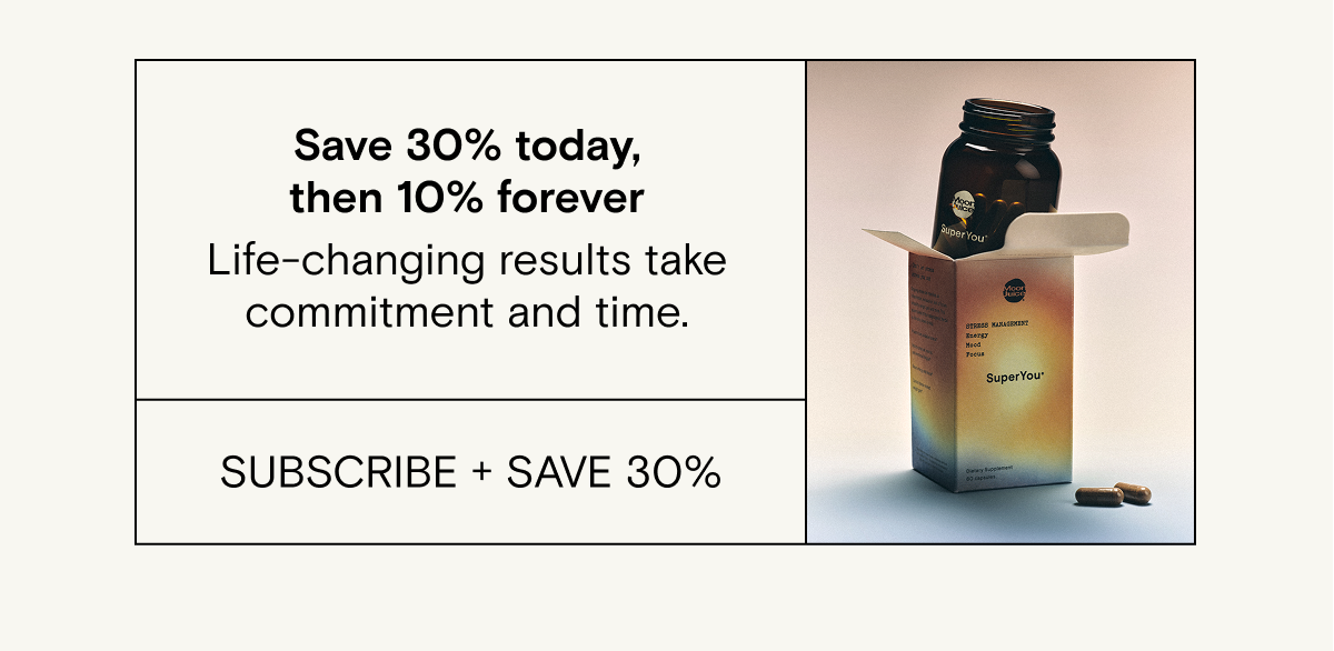 Save 30% today, then 10% forever  Life-changing results take commitment and time. Subscribe to SuperYou and never miss a day.