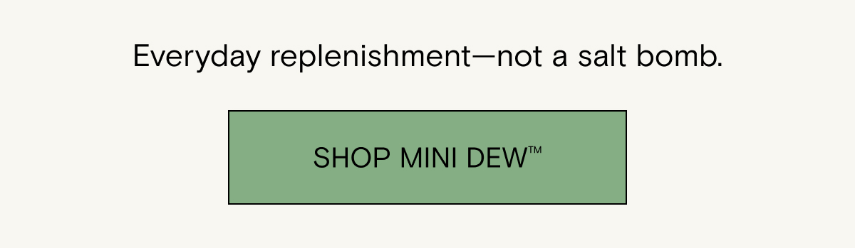 Everyday replenishment - not a salt bomb. Shop Mini Dew.