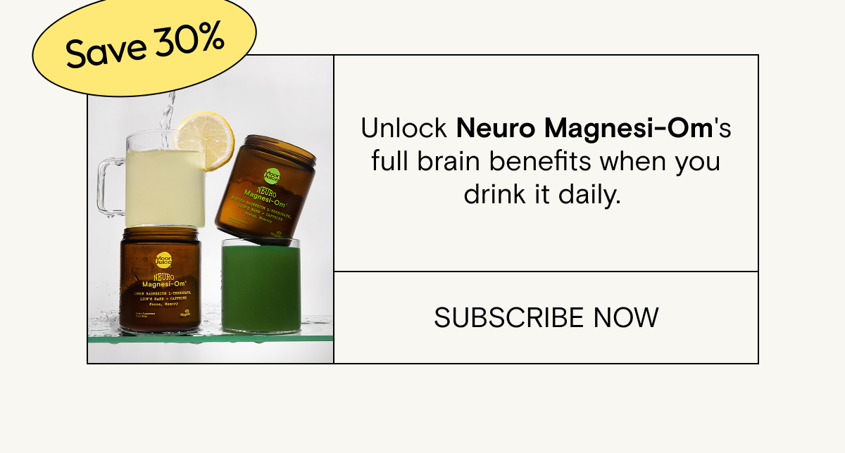 Unlock Neuro&nbsp;Magnesi-Om's full brain benefits when you drink it daily.&nbsp;Save 30% when you subscribe