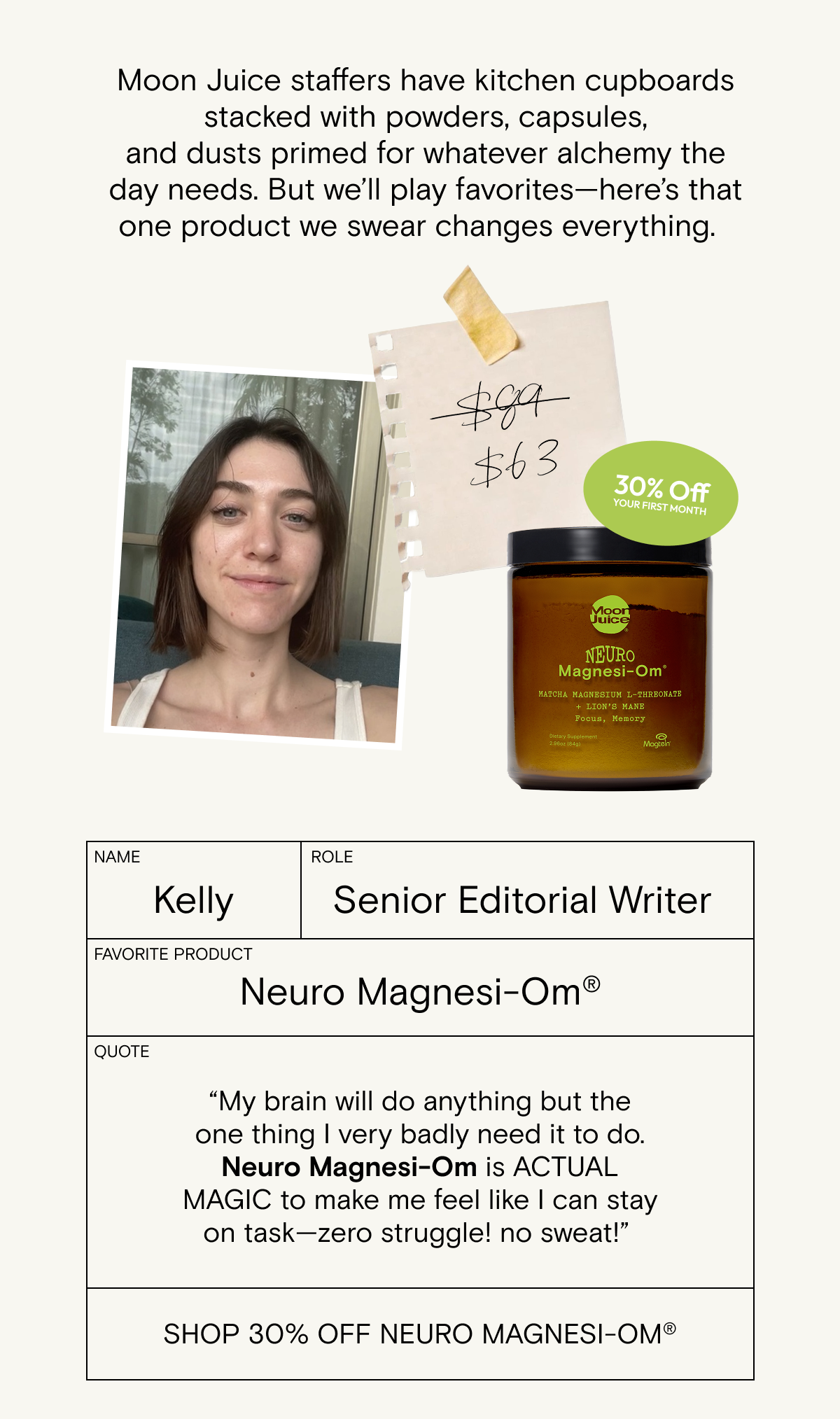 “My brain will&nbsp;do anything but the one thing I very badly&nbsp;need it&nbsp;to do. Neuro&nbsp;Magnesi-Om&nbsp;is ACTUAL MAGIC to&nbsp;make me feel like I can stay on task—zero struggle!&nbsp;no&nbsp;sweat!”&nbsp;
