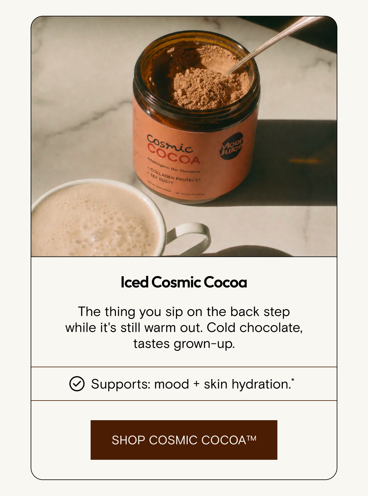 Cosmic Cocoa supports mood and skin hydration - enjoy it iced for summer.
