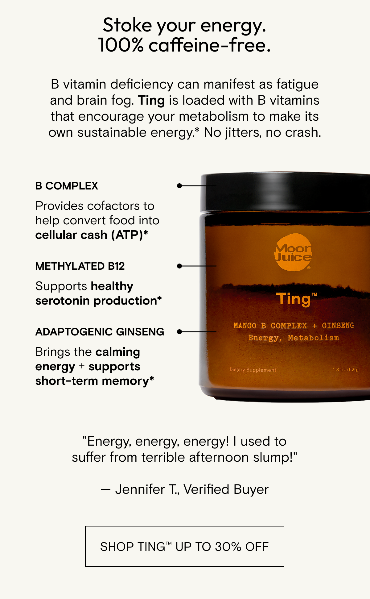 Stoke your energy, 100% caffeine-free. B vitamin deficiency can manifest as fatigue and brain fog. Ting is loaded with B vitamins that encourage your metabolism to make its own sustainable energy. SHOP TING
