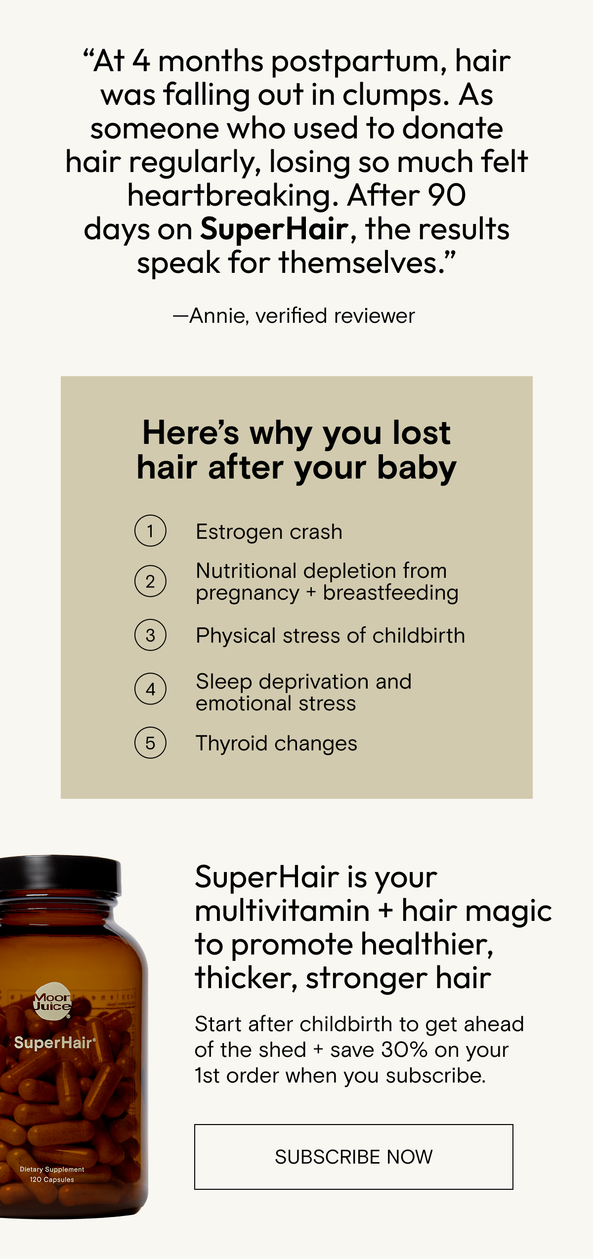 SuperHair&nbsp;is your multivitamin + hair magic to promote&nbsp;healthier, thicker, stronger&nbsp;hair&nbsp;&nbsp; Start after childbirth to get ahead of the shed + save 30% on your 1st&nbsp;order when you subscribe. SUBSCRIBE NOW