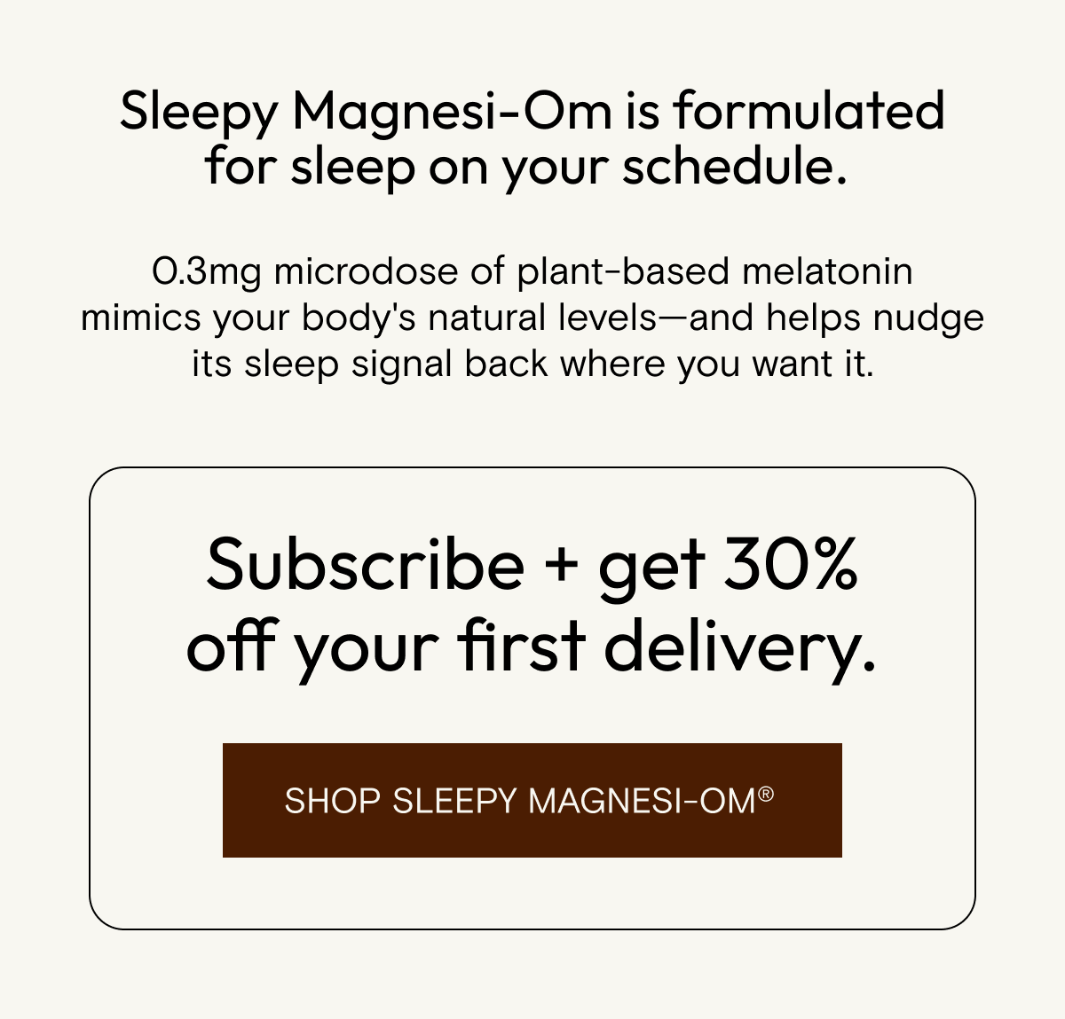 Sleepy Magnesi-Om is formulated for sleep on your schedule, with a 0.3mg microdose of plant-based melatonin that mimics your body's natural levels.
