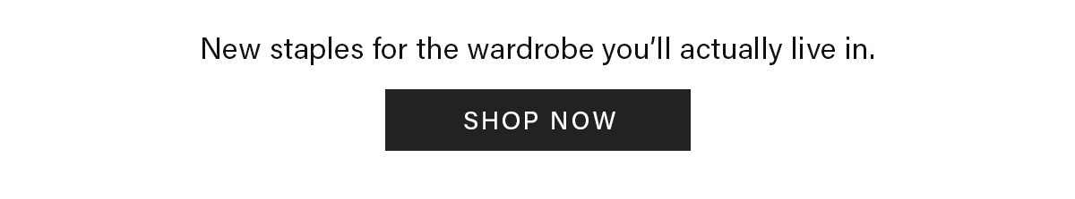New staples for the wardrobe you'll actually live in. | Shop Now