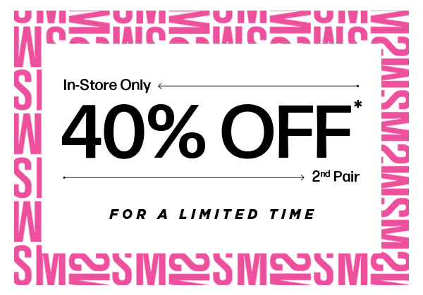 In-Store Only: 40% off* 2nd Pair for a limited time!