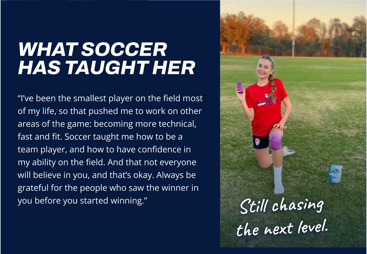 What soccer has taught her I've been the smallest player on the field most of my life, so that pushed me to work on other areas of the game…