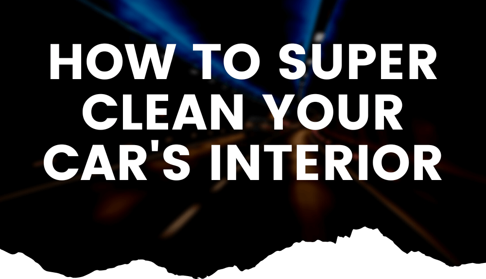 How To Super Clean the Interior Of Your Car