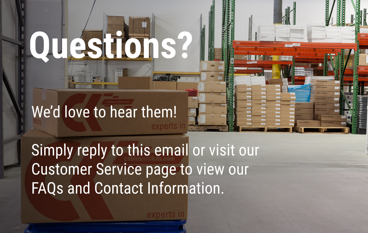 Questions? We'd love to hear them! Simply reply to this email or visit our Customer Service page to view our FAQs and Contact Information.