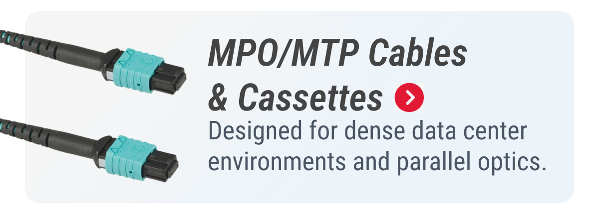 MPO/MTP Cables & Cassettes  Designed for dense data center environments and parallel optics.