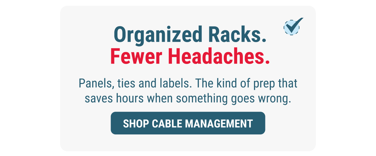 Organized Racks. Fewer Headaches. Panels, ties and labels. The kind of prep that saves hours when something goes wrong. SHOP CABLE MANAGEMENT