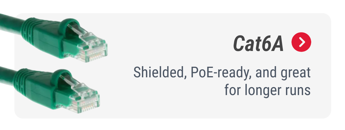Cat6A Shielded, PoE-ready, and great for longer runs