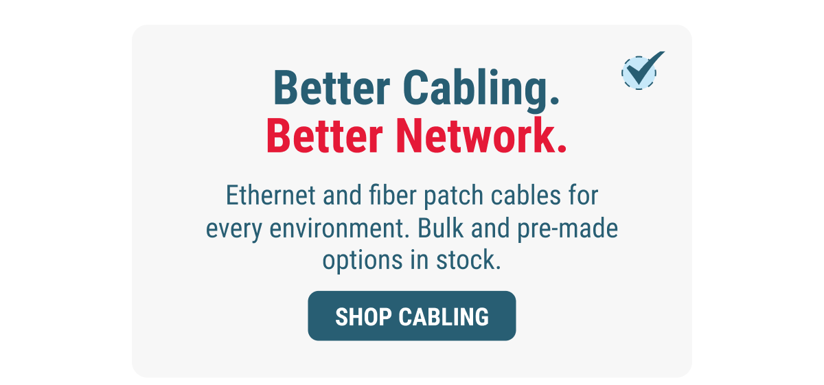 Better Cabling. Better Network.  Ethernet, fiber, and patch cables for every environment. Bulk and pre-made options in stock. SHOP CABLING